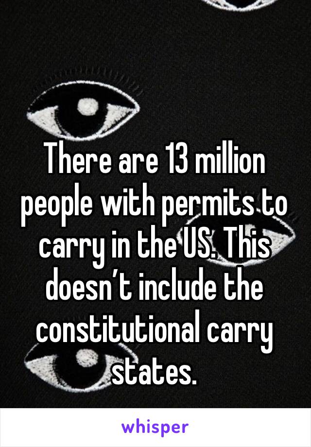 There are 13 million people with permits to carry in the US. This doesn’t include the constitutional carry states.