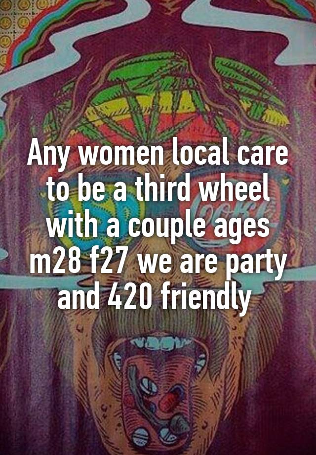 Any women local care to be a third wheel with a couple ages m28 f27 we are party and 420 friendly 