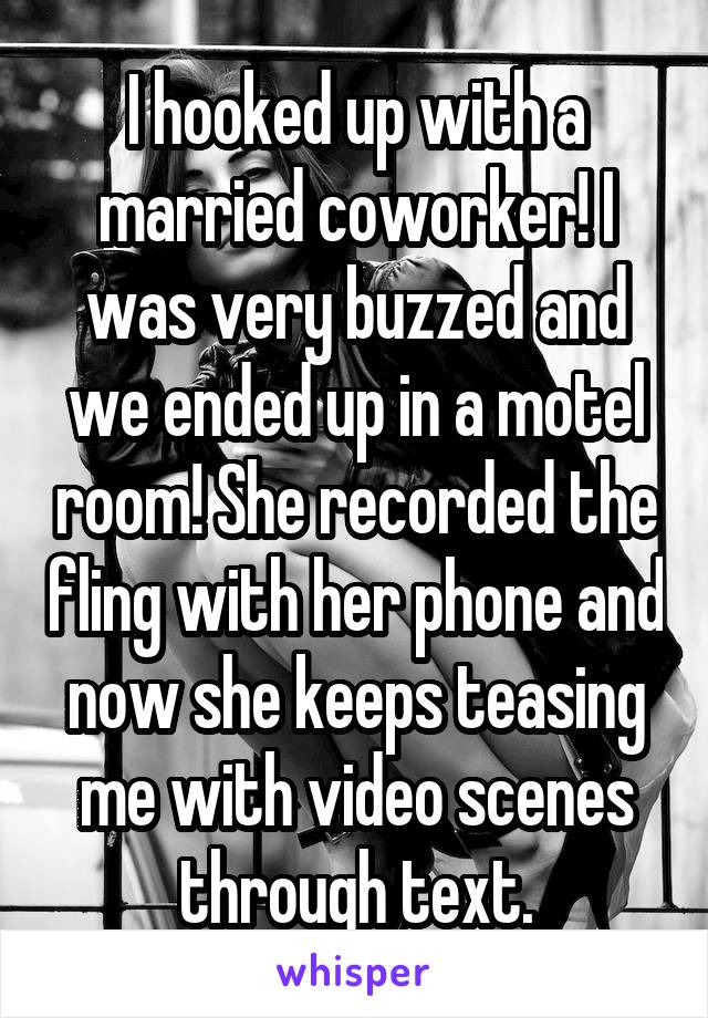 I hooked up with a married coworker! I was very buzzed and we ended up in a motel room! She recorded the fling with her phone and now she keeps teasing me with video scenes through text.