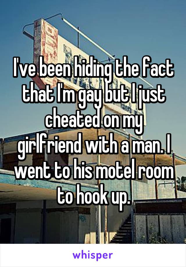 I've been hiding the fact that I'm gay but I just cheated on my girlfriend with a man. I went to his motel room to hook up.