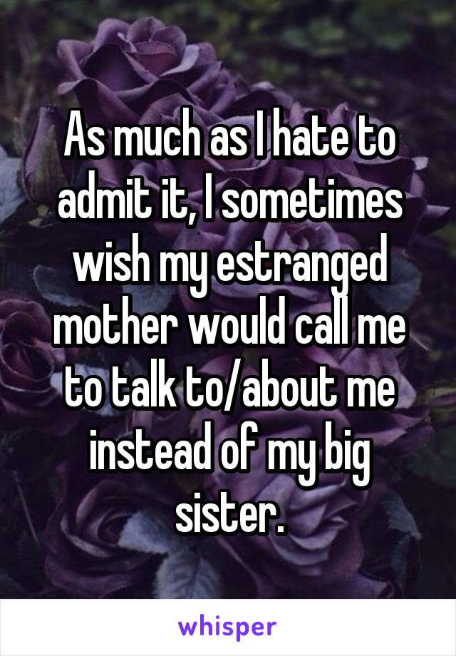 As much as I hate to admit it, I sometimes wish my estranged mother would call me to talk to/about me instead of my big sister.