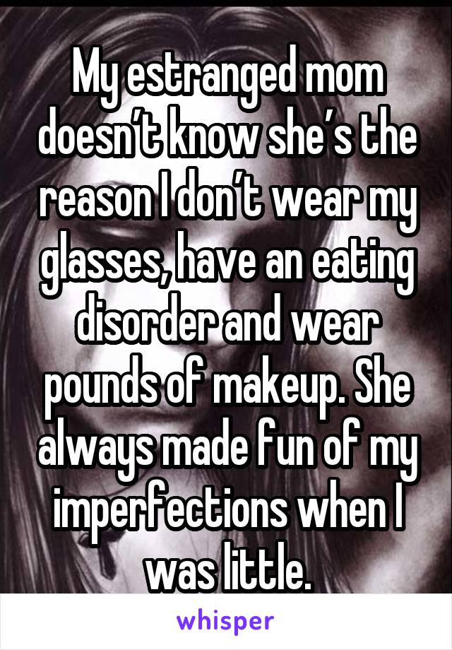 My estranged mom doesn’t know she’s the reason I don’t wear my glasses, have an eating disorder and wear pounds of makeup. She always made fun of my imperfections when I was little.