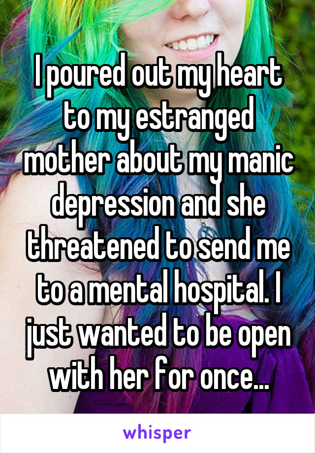 I poured out my heart to my estranged mother about my manic depression and she threatened to send me to a mental hospital. I just wanted to be open with her for once...