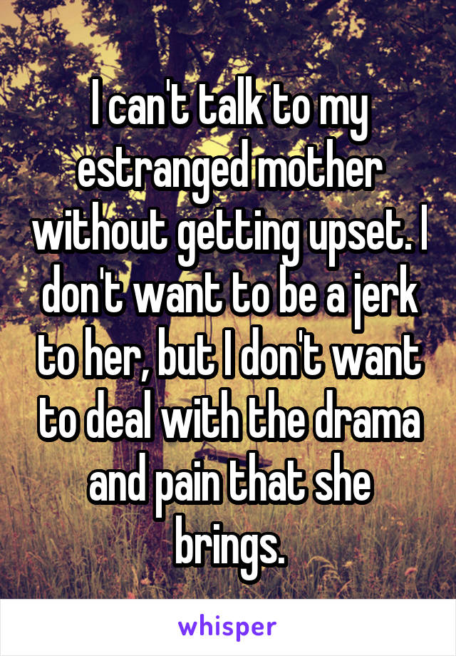 I can't talk to my estranged mother without getting upset. I don't want to be a jerk to her, but I don't want to deal with the drama and pain that she brings.