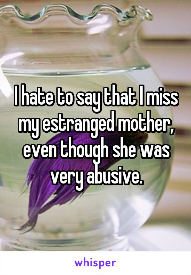 I hate to say that I miss my estranged mother, even though she was very abusive.