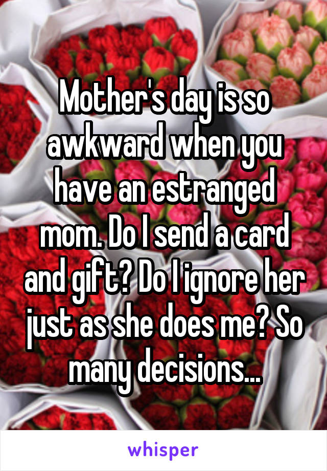 Mother's day is so awkward when you have an estranged mom. Do I send a card and gift? Do I ignore her just as she does me? So many decisions...