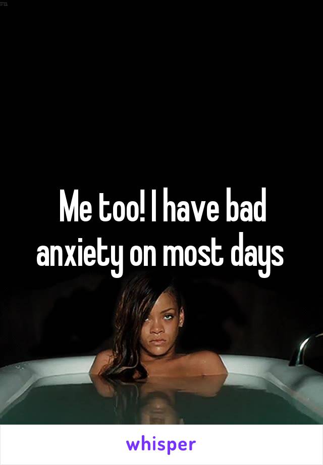 Me too! I have bad anxiety on most days 