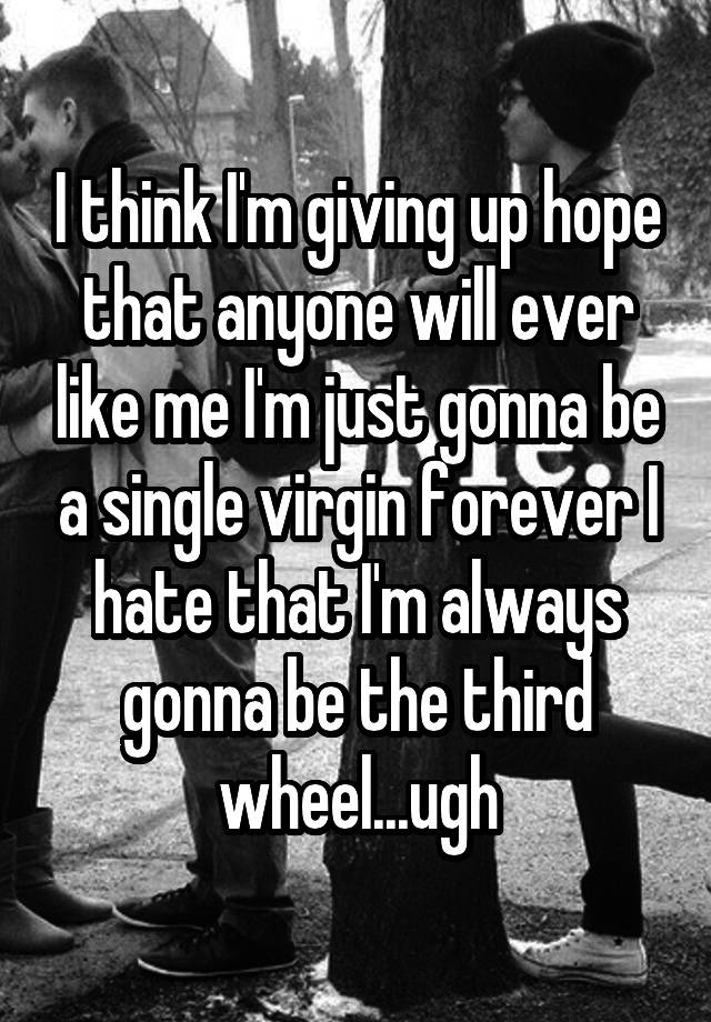 I think I'm giving up hope that anyone will ever like me I'm just gonna be a single virgin forever I hate that I'm always gonna be the third wheel...ugh