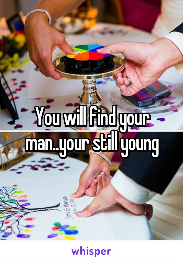 You will find your man..your still young