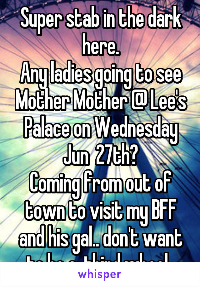  Super stab in the dark here.
Any ladies going to see Mother Mother @ Lee's Palace on Wednesday Jun  27th?
Coming from out of town to visit my BFF and his gal.. don't want to be a  third wheel. 