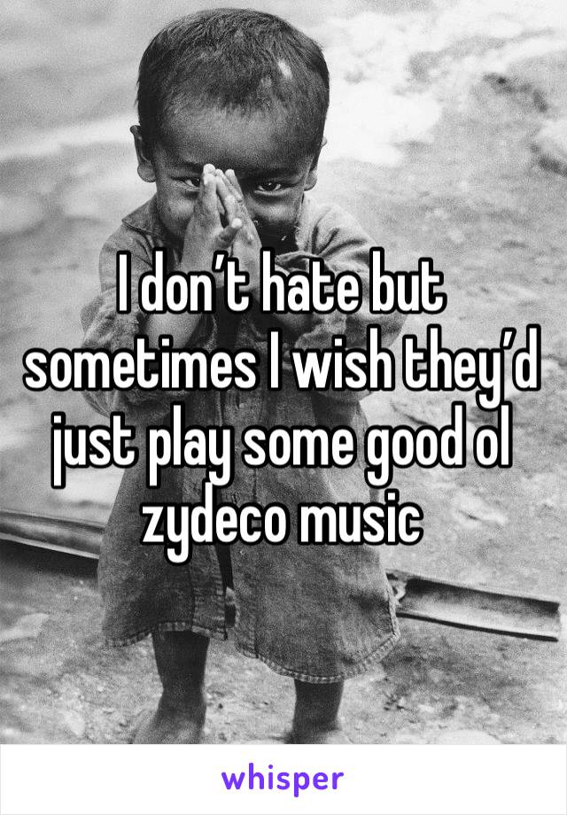 I don’t hate but sometimes I wish they’d just play some good ol zydeco music