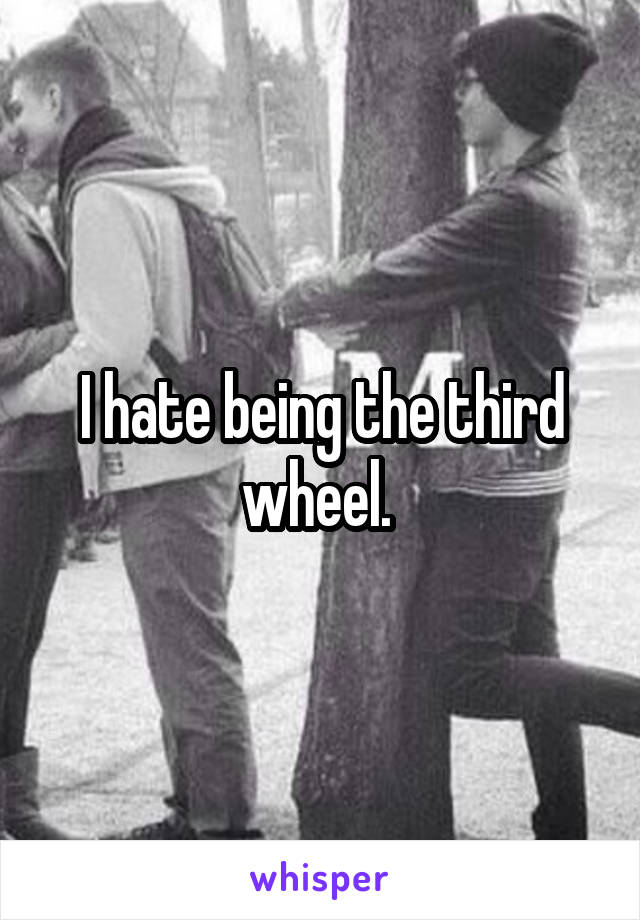 I hate being the third wheel. 