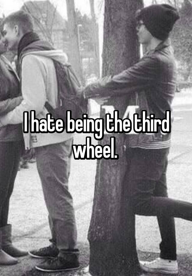 I hate being the third wheel. 