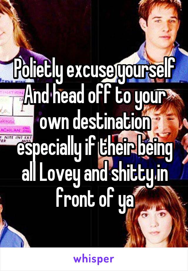 Polietly excuse yourself And head off to your own destination especially if their being all Lovey and shitty in front of ya