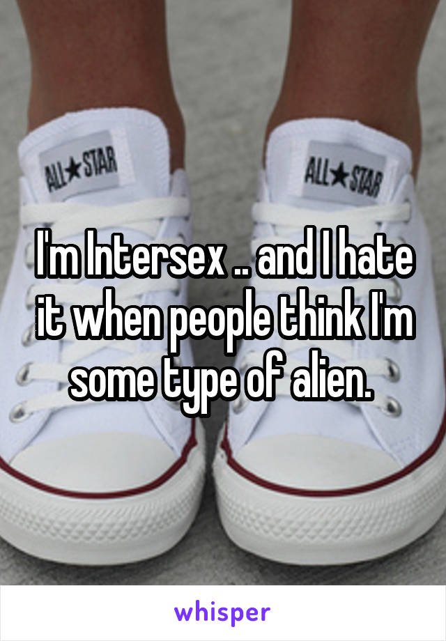 I'm Intersex .. and I hate it when people think I'm some type of alien. 