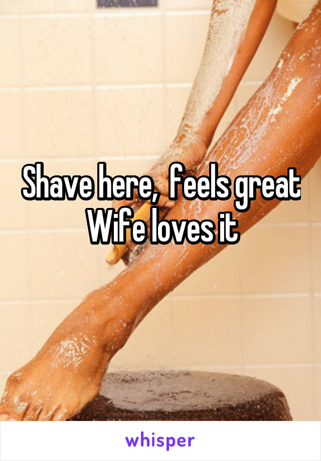 Shave here,  feels great
Wife loves it

