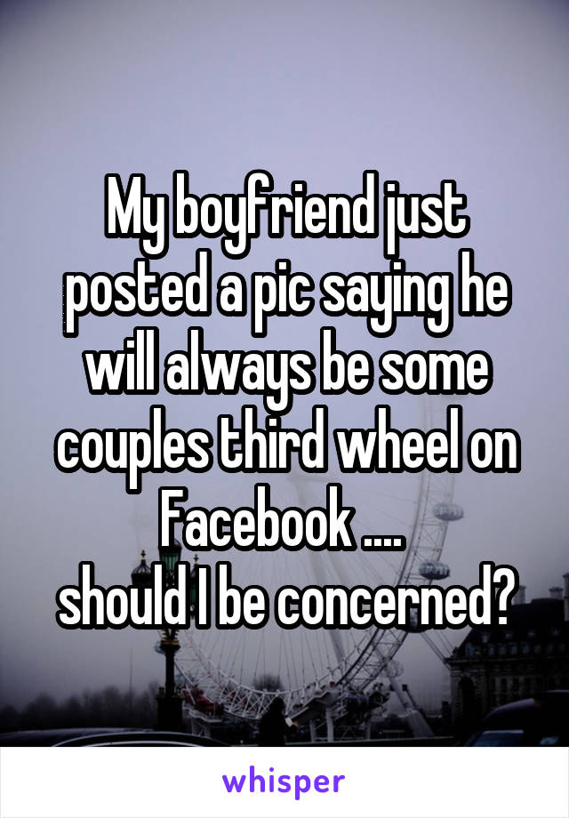 My boyfriend just posted a pic saying he will always be some couples third wheel on Facebook .... 
should I be concerned?