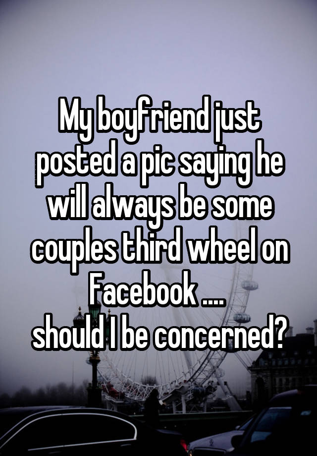 My boyfriend just posted a pic saying he will always be some couples third wheel on Facebook .... 
should I be concerned?