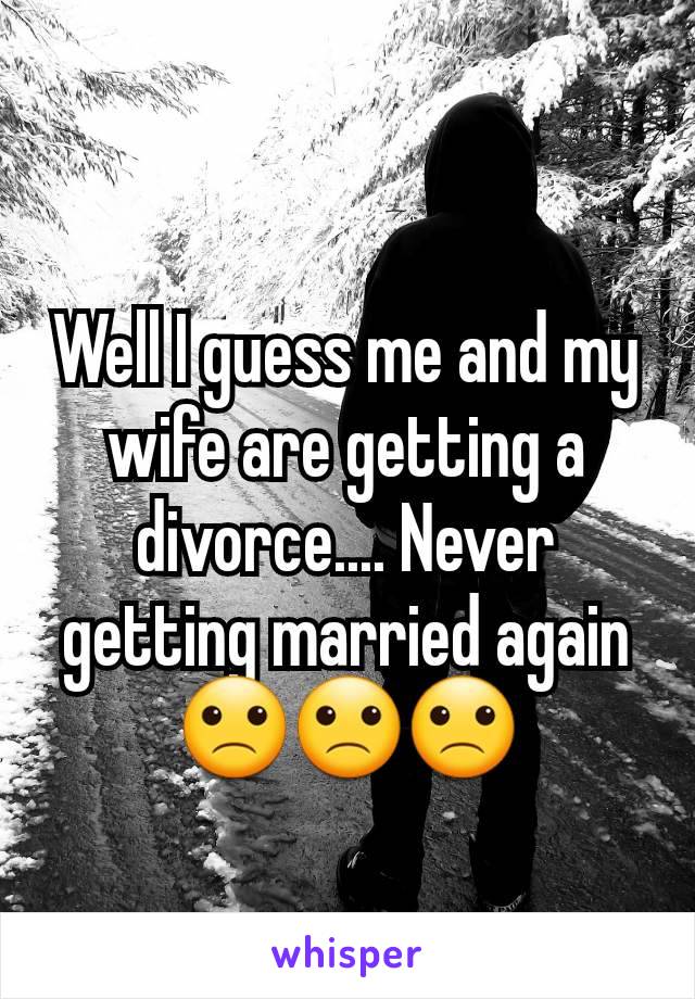 Well I guess me and my wife are getting a divorce.... Never getting married again 🙁🙁🙁