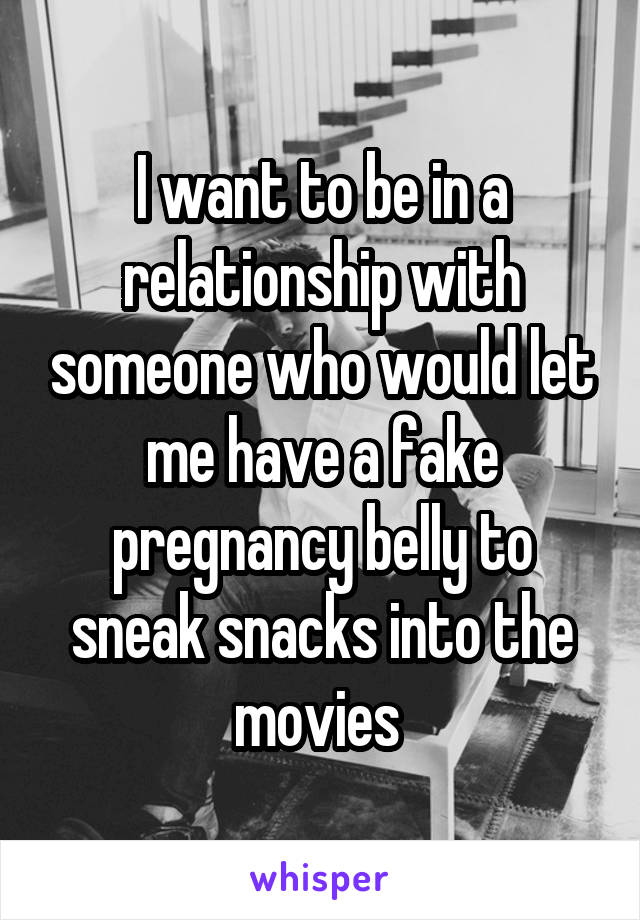 I want to be in a relationship with someone who would let me have a fake pregnancy belly to sneak snacks into the movies 