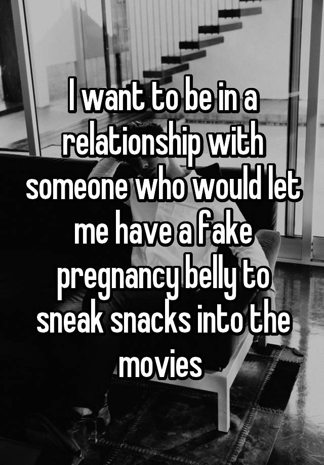 I want to be in a relationship with someone who would let me have a fake pregnancy belly to sneak snacks into the movies 