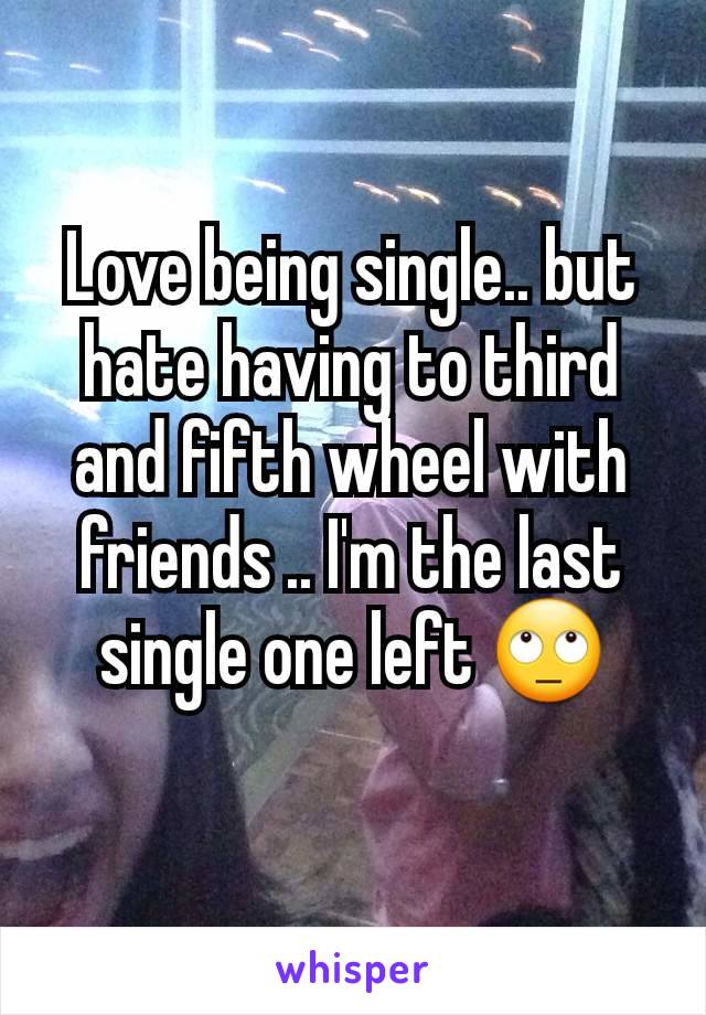 Love being single.. but hate having to third and fifth wheel with friends .. I'm the last single one left 🙄