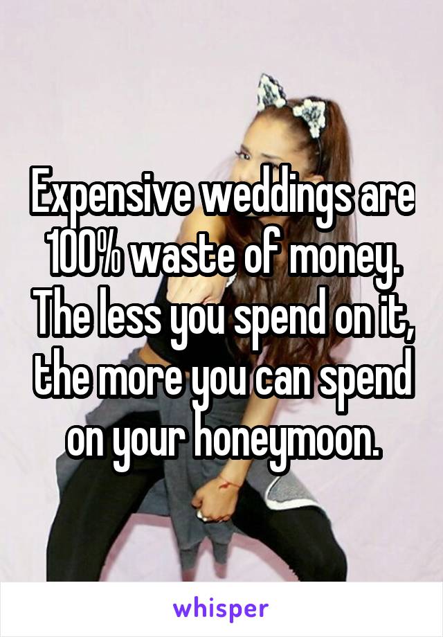 Expensive weddings are 100% waste of money. The less you spend on it, the more you can spend on your honeymoon.