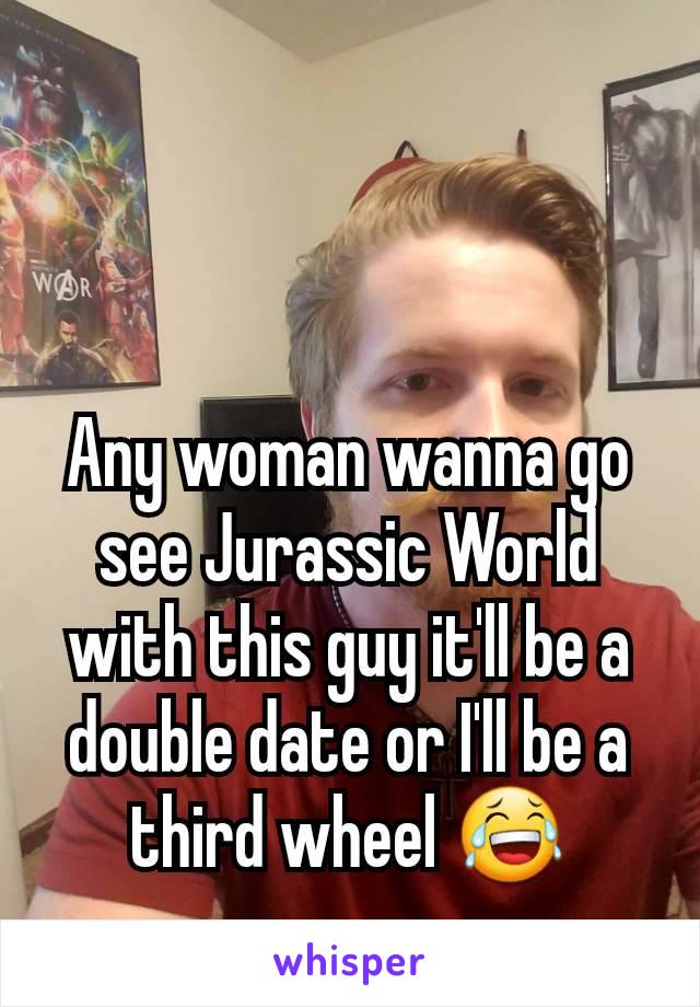 Any woman wanna go see Jurassic World with this guy it'll be a double date or I'll be a third wheel 😂