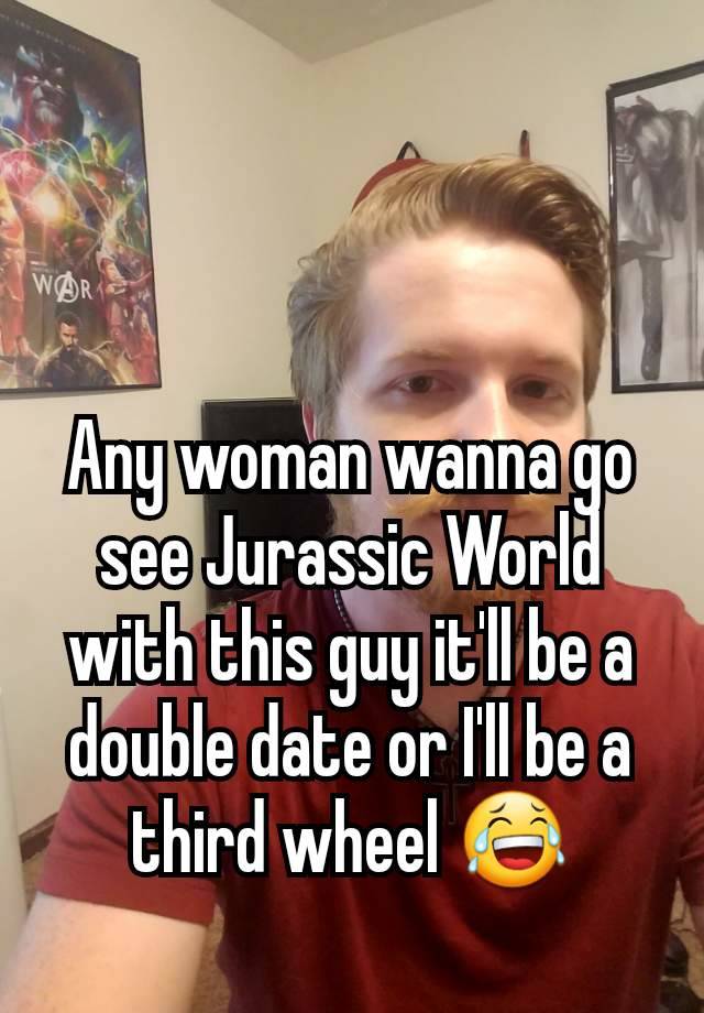 Any woman wanna go see Jurassic World with this guy it'll be a double date or I'll be a third wheel 😂