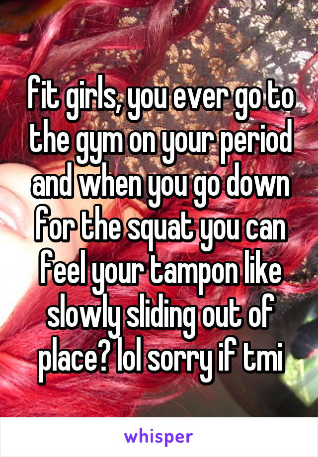 fit girls, you ever go to the gym on your period and when you go down for the squat you can feel your tampon like slowly sliding out of place? lol sorry if tmi