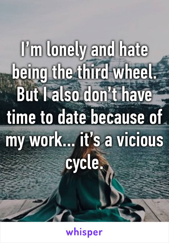 I’m lonely and hate being the third wheel. But I also don’t have time to date because of my work... it’s a vicious cycle.