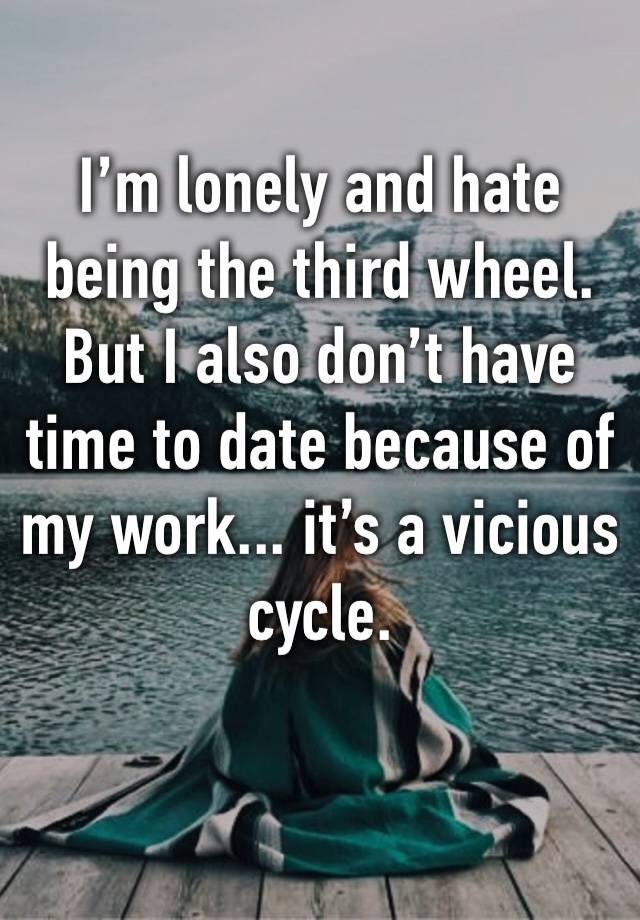 I’m lonely and hate being the third wheel. But I also don’t have time to date because of my work... it’s a vicious cycle.