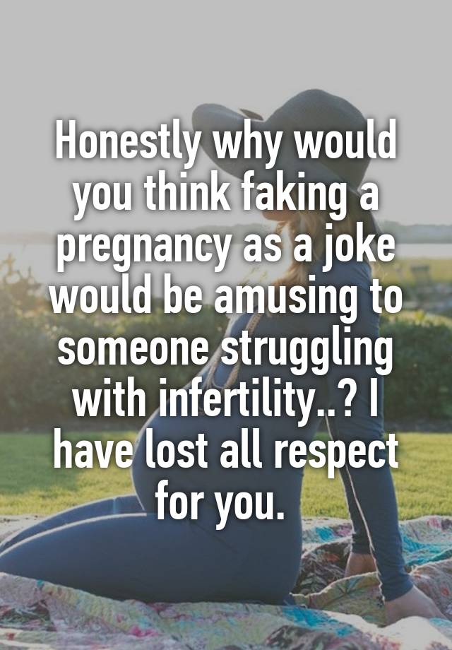 Honestly why would you think faking a pregnancy as a joke would be amusing to someone struggling with infertility..? I have lost all respect for you. 