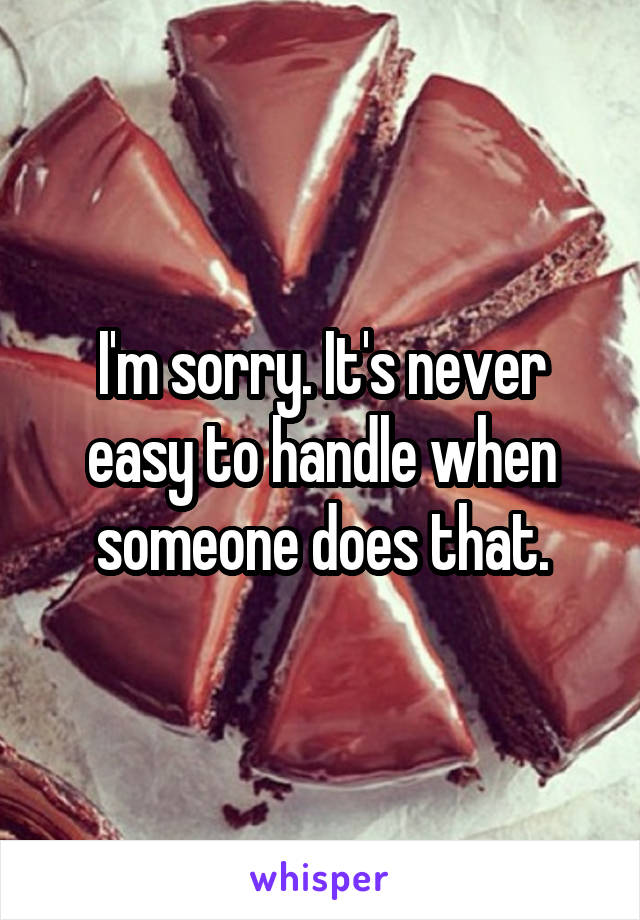 I'm sorry. It's never easy to handle when someone does that.