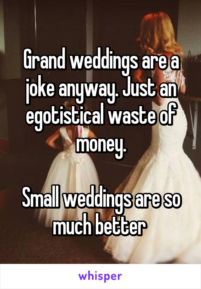 Grand weddings are a joke anyway. Just an egotistical waste of money.

Small weddings are so much better 