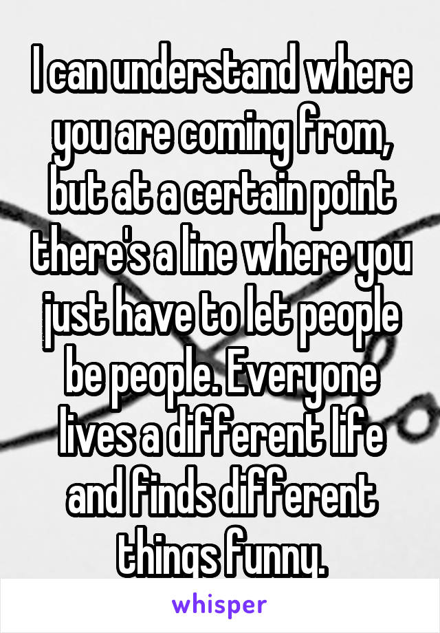 I can understand where you are coming from, but at a certain point there's a line where you just have to let people be people. Everyone lives a different life and finds different things funny.