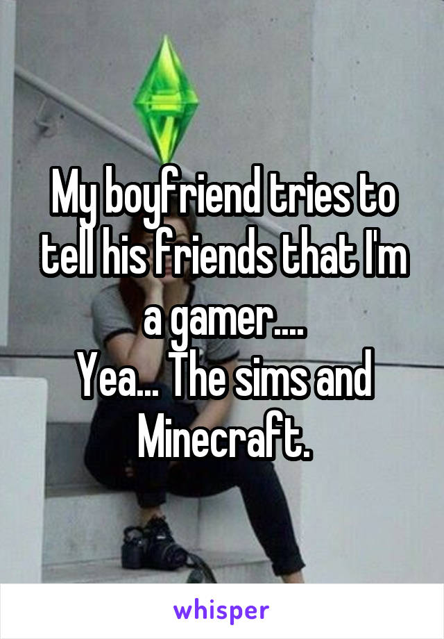 My boyfriend tries to tell his friends that I'm a gamer....
Yea... The sims and Minecraft.