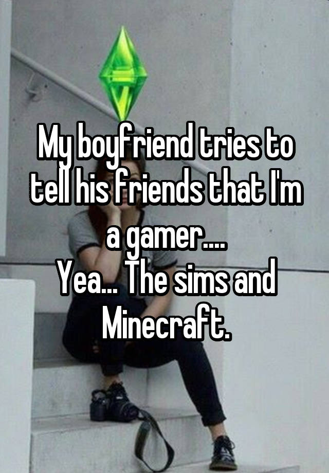 My boyfriend tries to tell his friends that I'm a gamer....
Yea... The sims and Minecraft.