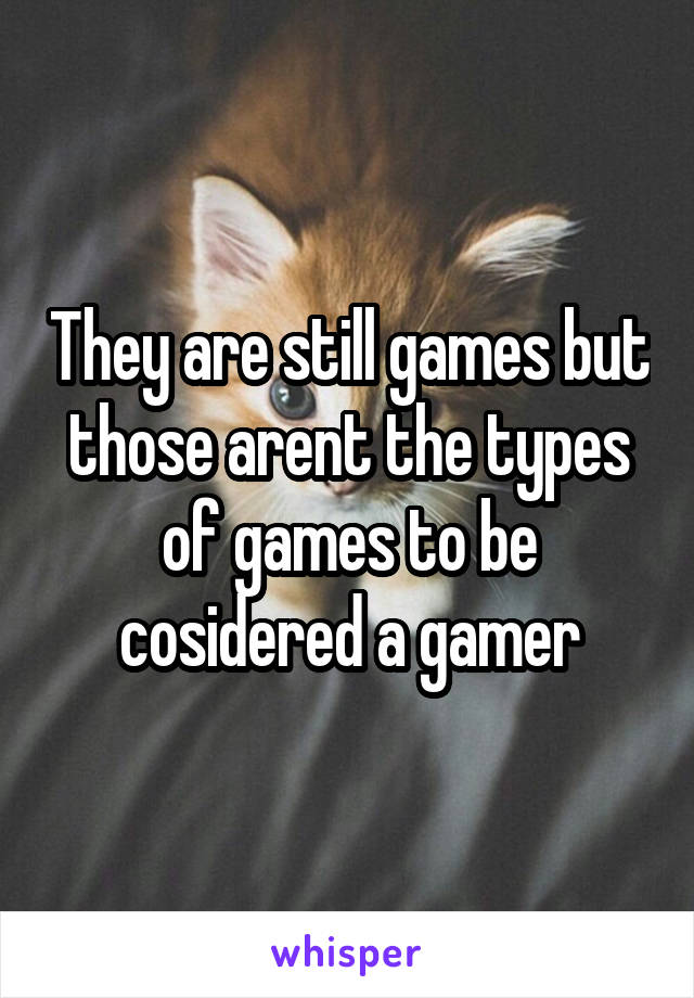 They are still games but those arent the types of games to be cosidered a gamer