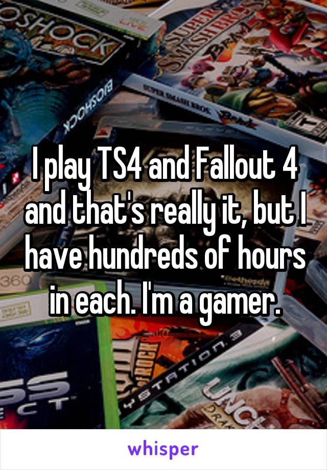 I play TS4 and Fallout 4 and that's really it, but I have hundreds of hours in each. I'm a gamer.