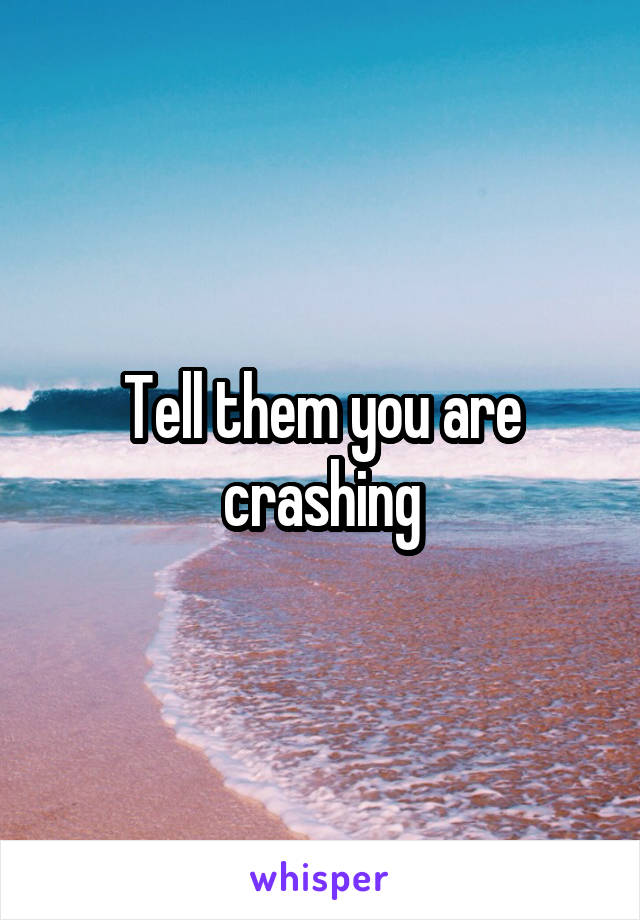 Tell them you are crashing