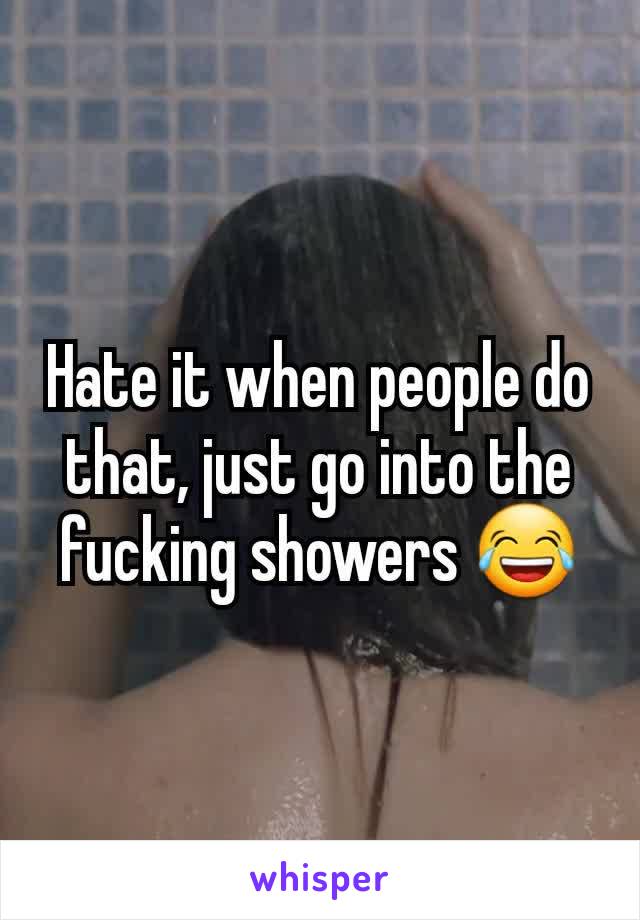 Hate it when people do that, just go into the fucking showers 😂