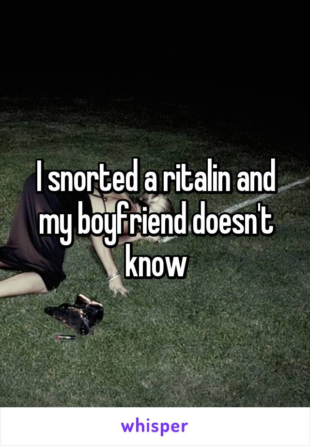 I snorted a ritalin and my boyfriend doesn't know