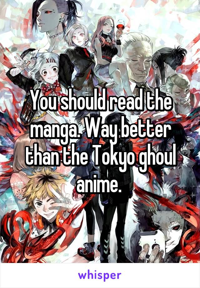 You should read the manga. Way better than the Tokyo ghoul anime. 