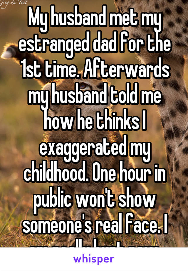 My husband met my estranged dad for the 1st time. Afterwards my husband told me how he thinks I exaggerated my childhood. One hour in public won't show someone's real face. I am really hurt now.