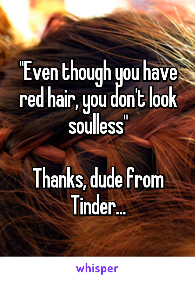 "Even though you have red hair, you don't look soulless"

Thanks, dude from Tinder...