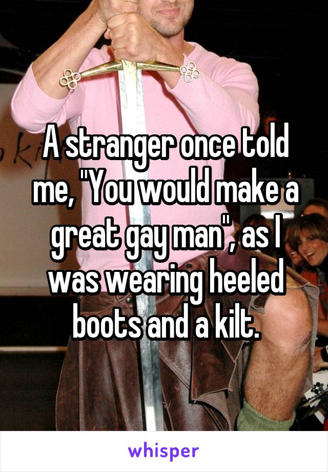A stranger once told me, "You would make a great gay man", as I was wearing heeled boots and a kilt.