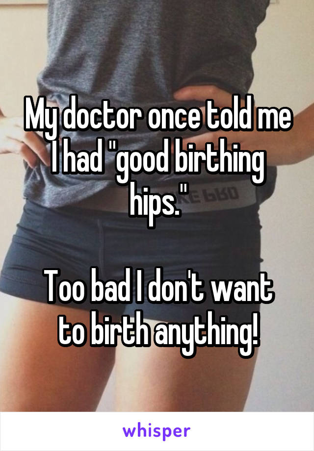 My doctor once told me I had "good birthing hips."

Too bad I don't want to birth anything!