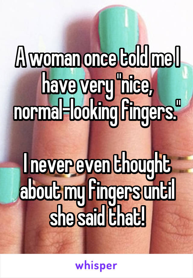 A woman once told me I have very "nice, normal-looking fingers."

I never even thought about my fingers until she said that!