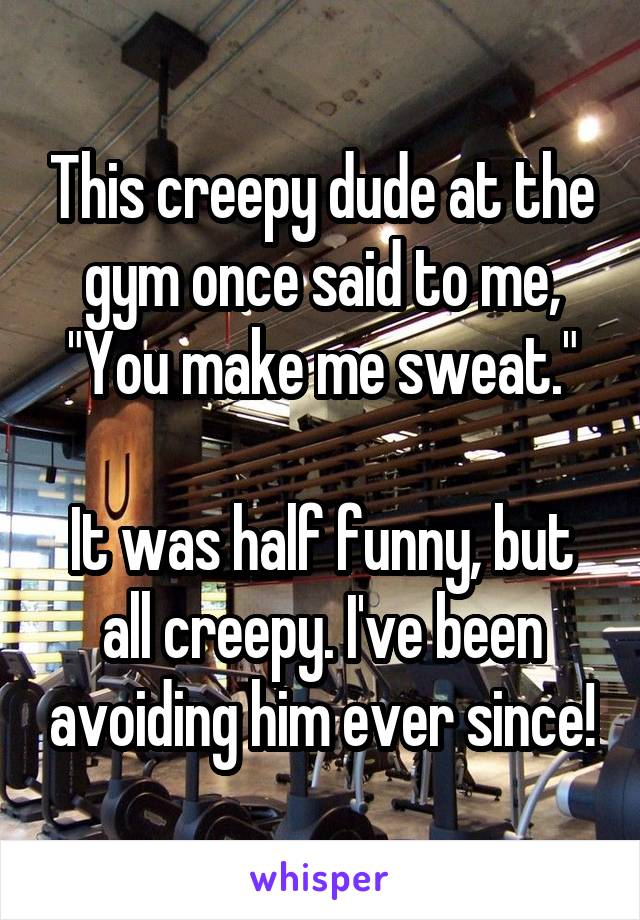 This creepy dude at the gym once said to me, "You make me sweat."

It was half funny, but all creepy. I've been avoiding him ever since!